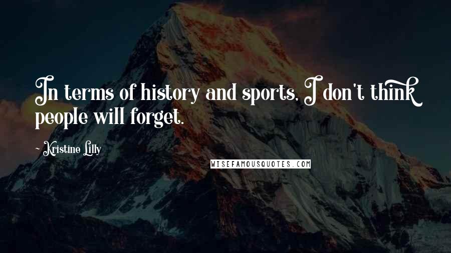 Kristine Lilly Quotes: In terms of history and sports, I don't think people will forget.