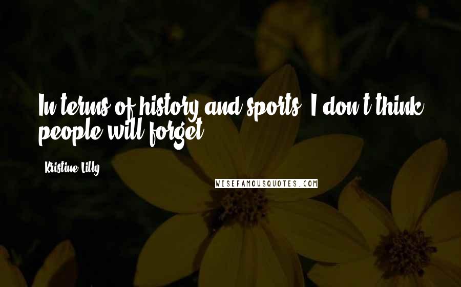 Kristine Lilly Quotes: In terms of history and sports, I don't think people will forget.