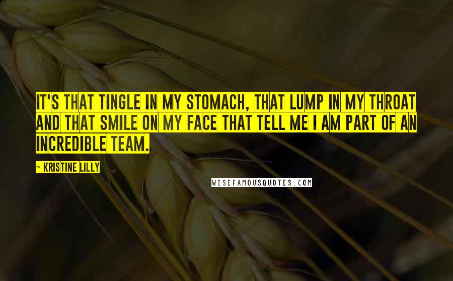 Kristine Lilly Quotes: It's that tingle in my stomach, that lump in my throat and that smile on my face that tell me I am part of an incredible team.