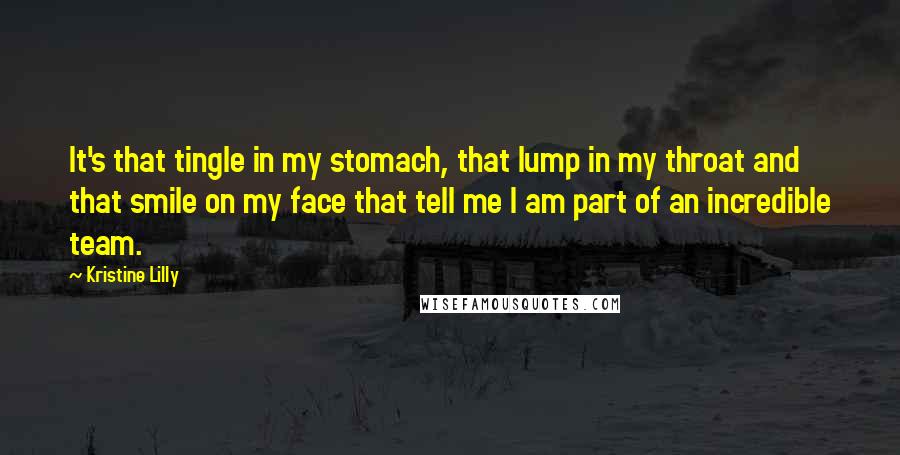 Kristine Lilly Quotes: It's that tingle in my stomach, that lump in my throat and that smile on my face that tell me I am part of an incredible team.