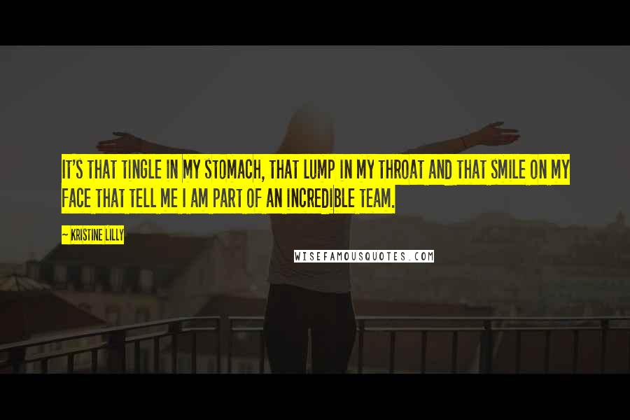 Kristine Lilly Quotes: It's that tingle in my stomach, that lump in my throat and that smile on my face that tell me I am part of an incredible team.