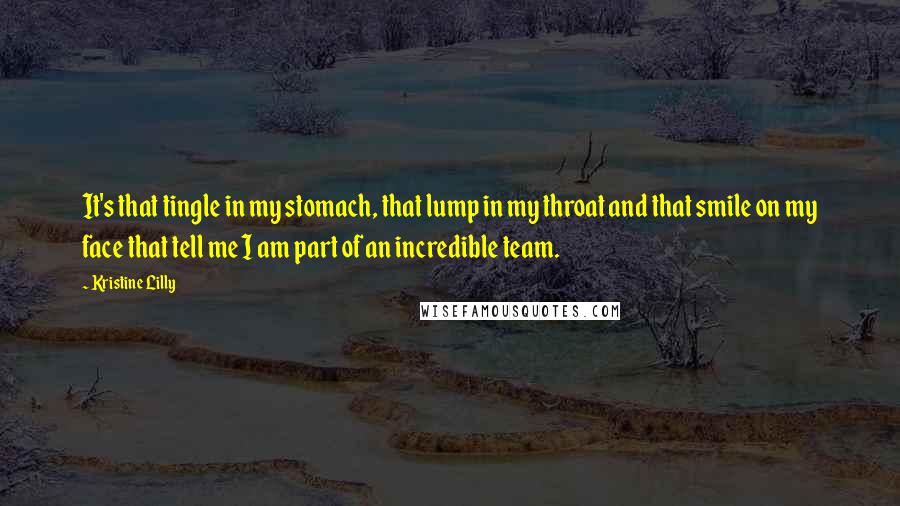 Kristine Lilly Quotes: It's that tingle in my stomach, that lump in my throat and that smile on my face that tell me I am part of an incredible team.