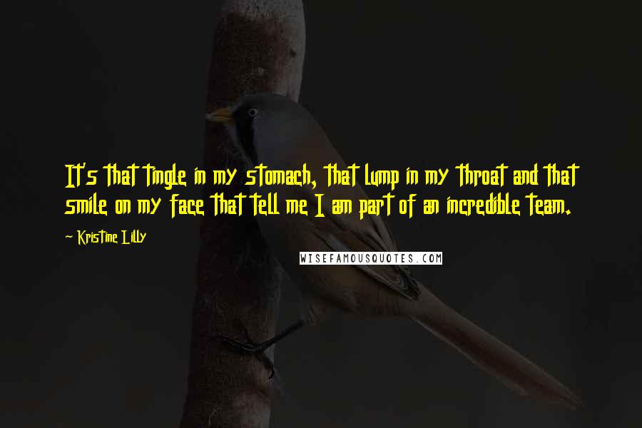 Kristine Lilly Quotes: It's that tingle in my stomach, that lump in my throat and that smile on my face that tell me I am part of an incredible team.