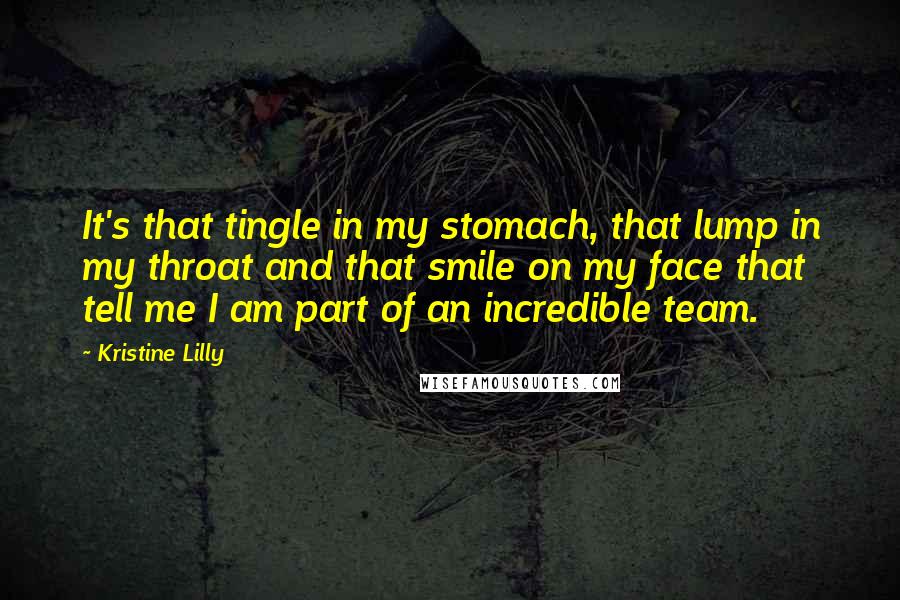 Kristine Lilly Quotes: It's that tingle in my stomach, that lump in my throat and that smile on my face that tell me I am part of an incredible team.