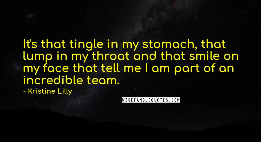 Kristine Lilly Quotes: It's that tingle in my stomach, that lump in my throat and that smile on my face that tell me I am part of an incredible team.