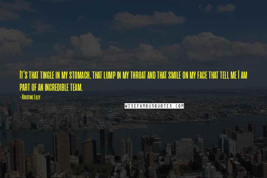 Kristine Lilly Quotes: It's that tingle in my stomach, that lump in my throat and that smile on my face that tell me I am part of an incredible team.