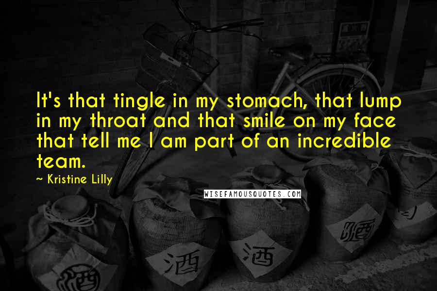 Kristine Lilly Quotes: It's that tingle in my stomach, that lump in my throat and that smile on my face that tell me I am part of an incredible team.