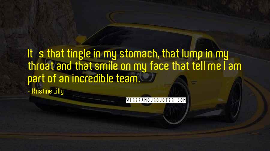 Kristine Lilly Quotes: It's that tingle in my stomach, that lump in my throat and that smile on my face that tell me I am part of an incredible team.