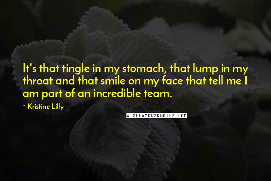 Kristine Lilly Quotes: It's that tingle in my stomach, that lump in my throat and that smile on my face that tell me I am part of an incredible team.