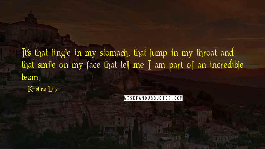 Kristine Lilly Quotes: It's that tingle in my stomach, that lump in my throat and that smile on my face that tell me I am part of an incredible team.