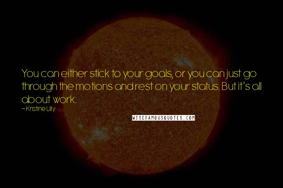 Kristine Lilly Quotes: You can either stick to your goals, or you can just go through the motions and rest on your status. But it's all about work.