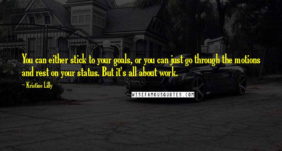Kristine Lilly Quotes: You can either stick to your goals, or you can just go through the motions and rest on your status. But it's all about work.