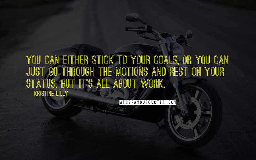 Kristine Lilly Quotes: You can either stick to your goals, or you can just go through the motions and rest on your status. But it's all about work.