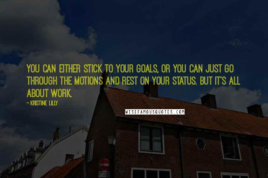 Kristine Lilly Quotes: You can either stick to your goals, or you can just go through the motions and rest on your status. But it's all about work.