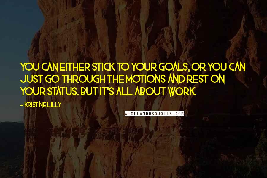 Kristine Lilly Quotes: You can either stick to your goals, or you can just go through the motions and rest on your status. But it's all about work.
