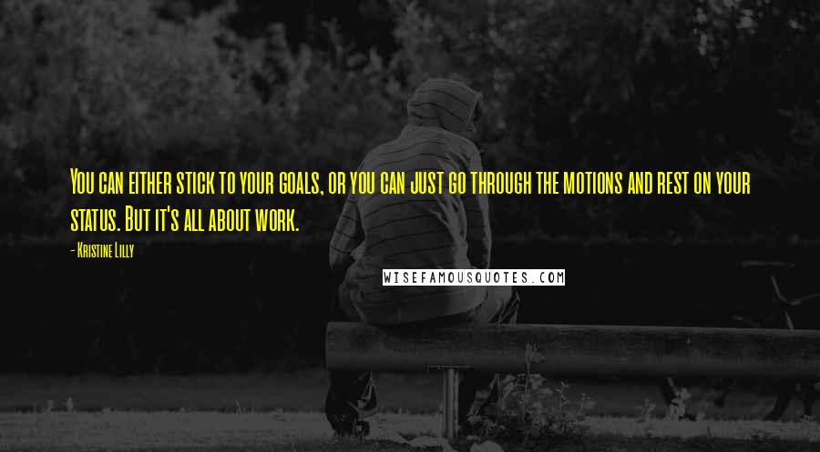 Kristine Lilly Quotes: You can either stick to your goals, or you can just go through the motions and rest on your status. But it's all about work.