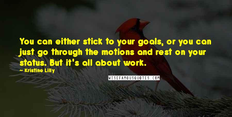 Kristine Lilly Quotes: You can either stick to your goals, or you can just go through the motions and rest on your status. But it's all about work.