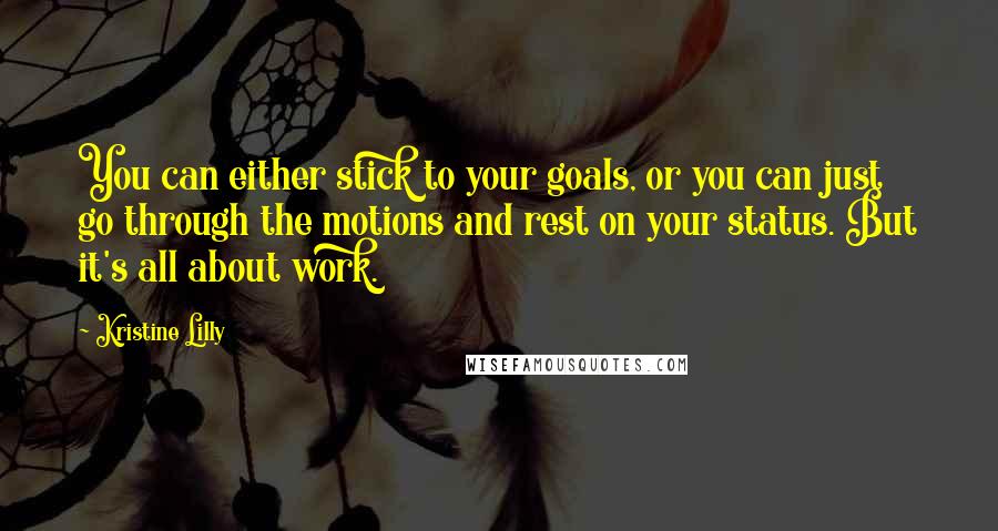 Kristine Lilly Quotes: You can either stick to your goals, or you can just go through the motions and rest on your status. But it's all about work.