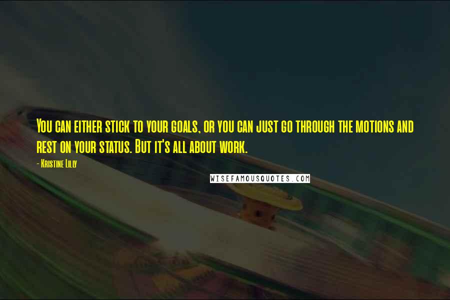 Kristine Lilly Quotes: You can either stick to your goals, or you can just go through the motions and rest on your status. But it's all about work.