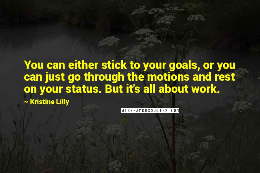 Kristine Lilly Quotes: You can either stick to your goals, or you can just go through the motions and rest on your status. But it's all about work.