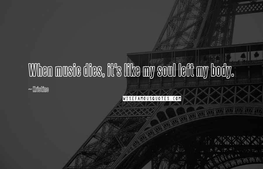 Kristine Quotes: When music dies, it's like my soul left my body.