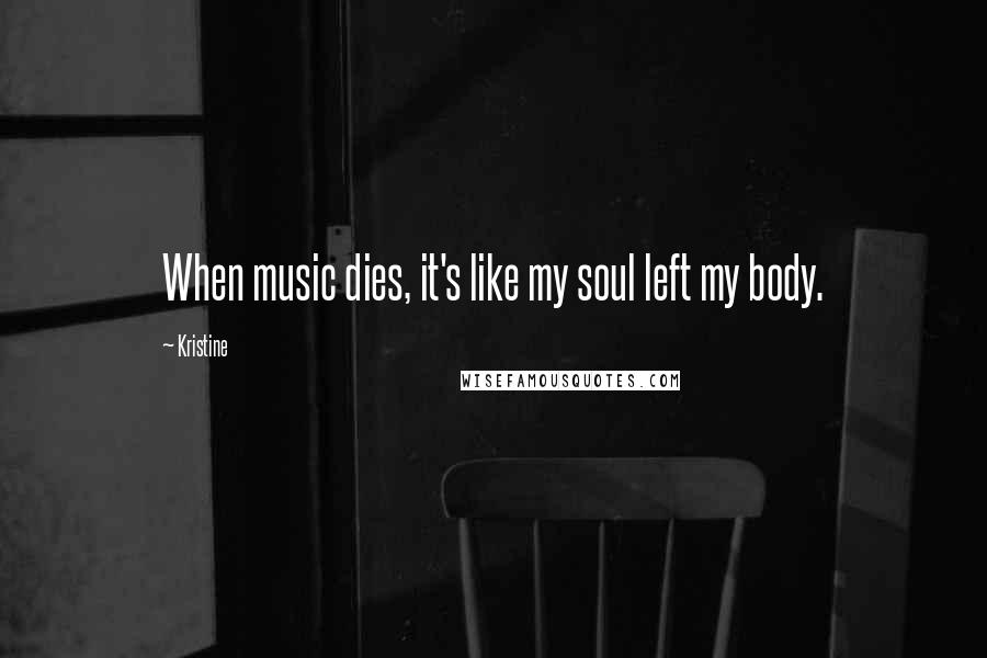 Kristine Quotes: When music dies, it's like my soul left my body.