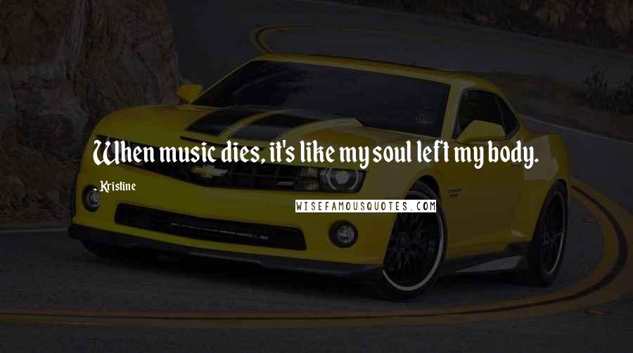 Kristine Quotes: When music dies, it's like my soul left my body.