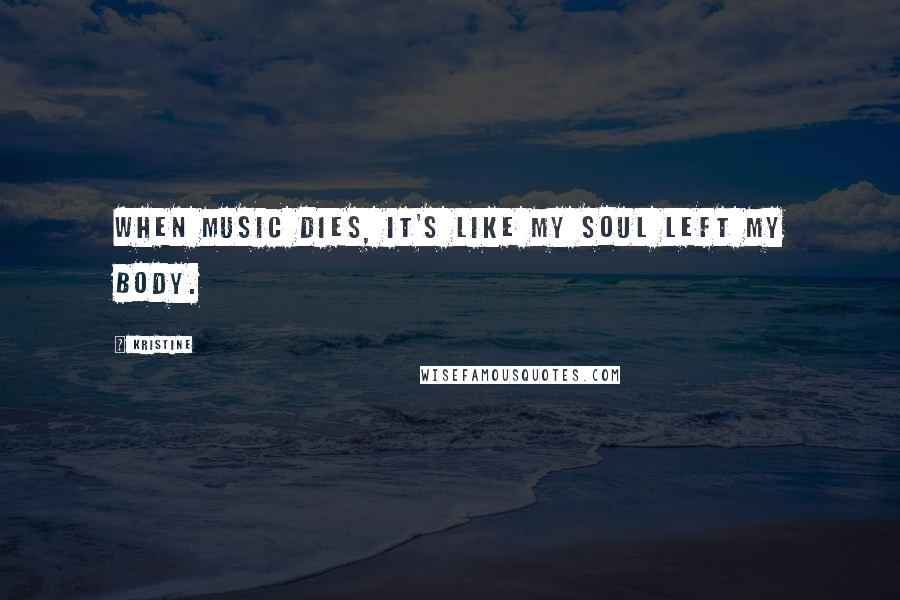 Kristine Quotes: When music dies, it's like my soul left my body.