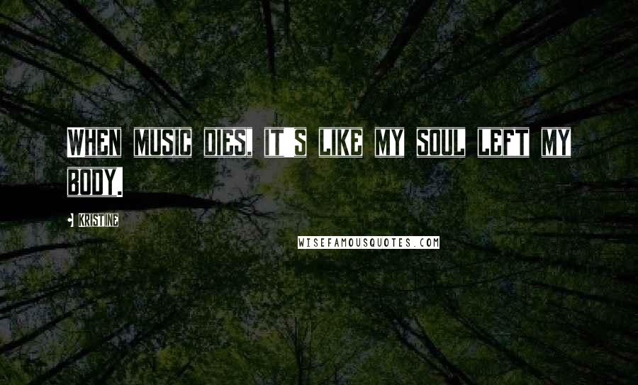 Kristine Quotes: When music dies, it's like my soul left my body.