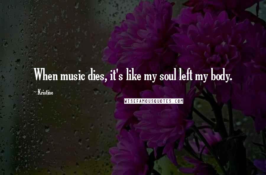 Kristine Quotes: When music dies, it's like my soul left my body.