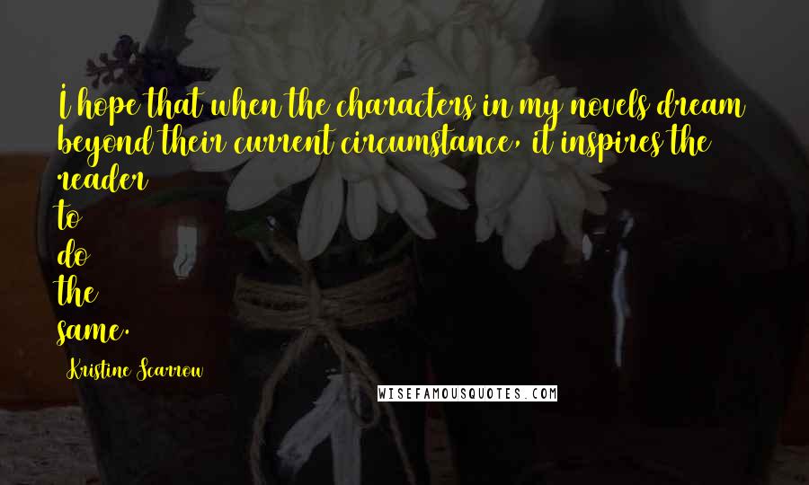 Kristine Scarrow Quotes: I hope that when the characters in my novels dream beyond their current circumstance, it inspires the reader to do the same.
