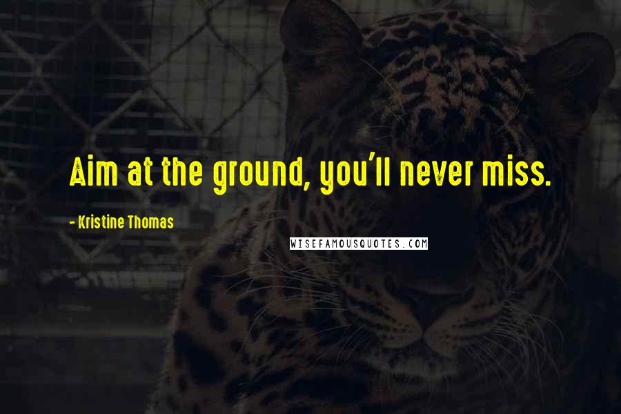 Kristine Thomas Quotes: Aim at the ground, you'll never miss.