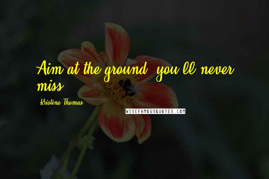 Kristine Thomas Quotes: Aim at the ground, you'll never miss.