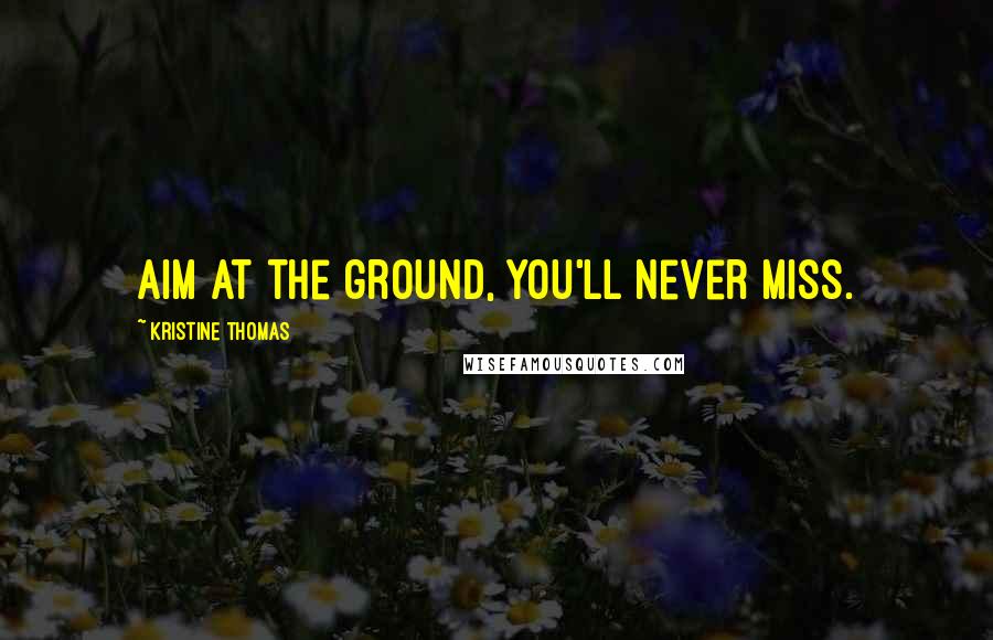 Kristine Thomas Quotes: Aim at the ground, you'll never miss.