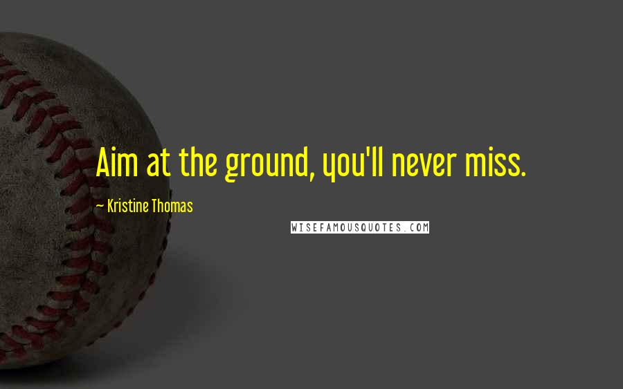 Kristine Thomas Quotes: Aim at the ground, you'll never miss.