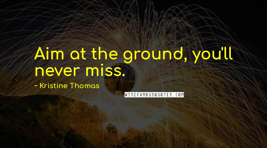 Kristine Thomas Quotes: Aim at the ground, you'll never miss.