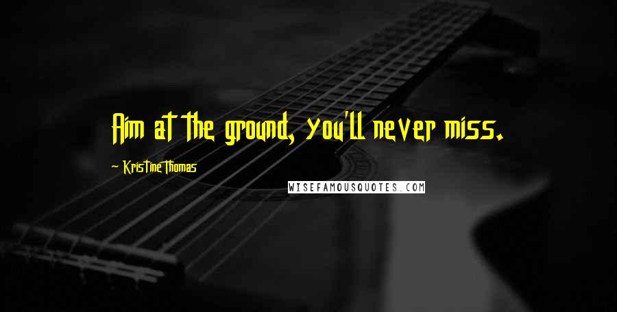 Kristine Thomas Quotes: Aim at the ground, you'll never miss.