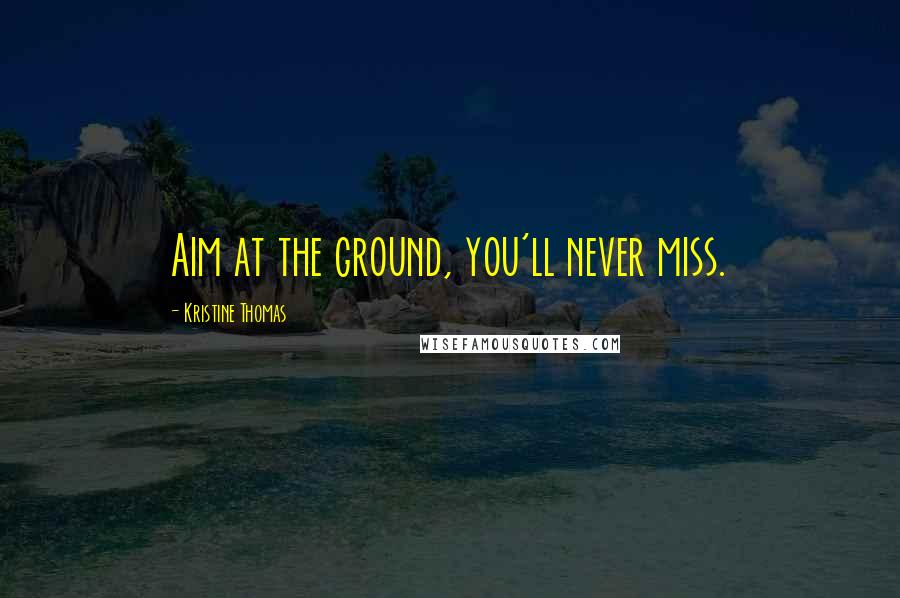 Kristine Thomas Quotes: Aim at the ground, you'll never miss.