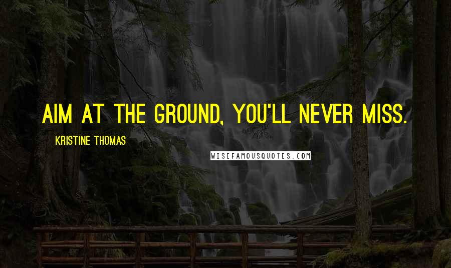 Kristine Thomas Quotes: Aim at the ground, you'll never miss.