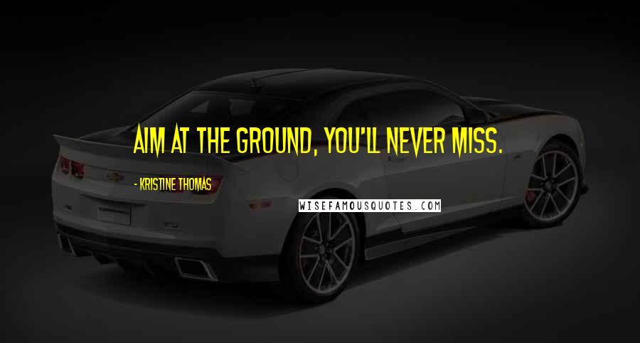 Kristine Thomas Quotes: Aim at the ground, you'll never miss.