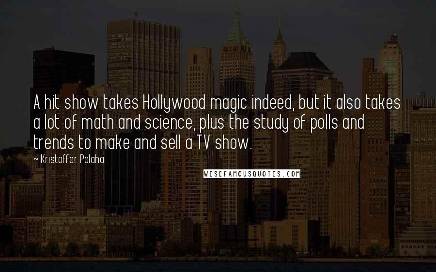 Kristoffer Polaha Quotes: A hit show takes Hollywood magic indeed, but it also takes a lot of math and science, plus the study of polls and trends to make and sell a TV show.