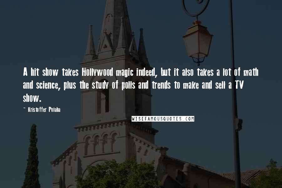 Kristoffer Polaha Quotes: A hit show takes Hollywood magic indeed, but it also takes a lot of math and science, plus the study of polls and trends to make and sell a TV show.