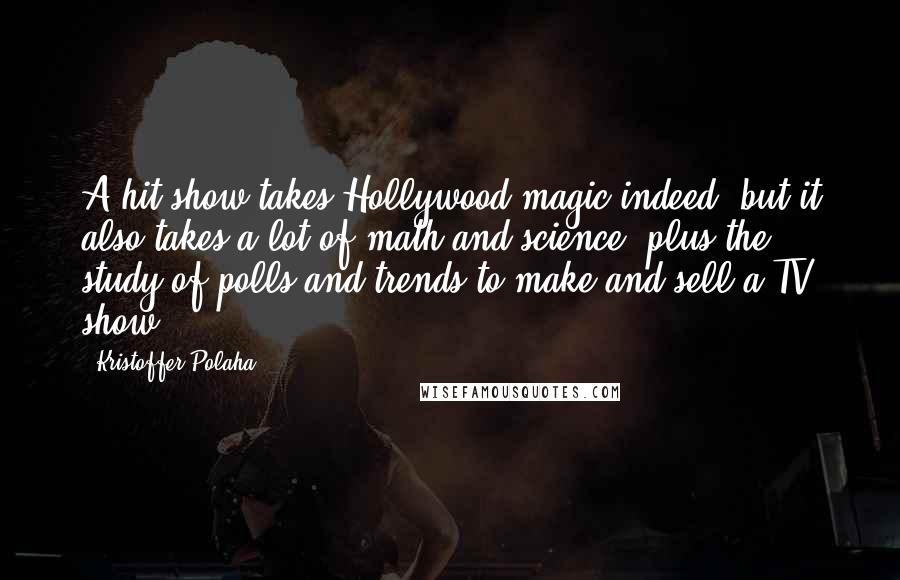 Kristoffer Polaha Quotes: A hit show takes Hollywood magic indeed, but it also takes a lot of math and science, plus the study of polls and trends to make and sell a TV show.