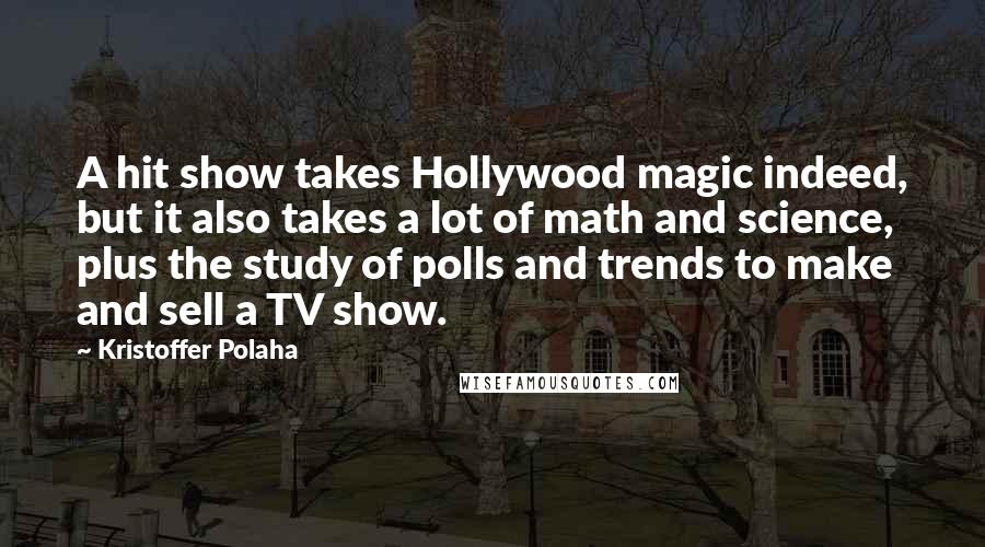 Kristoffer Polaha Quotes: A hit show takes Hollywood magic indeed, but it also takes a lot of math and science, plus the study of polls and trends to make and sell a TV show.