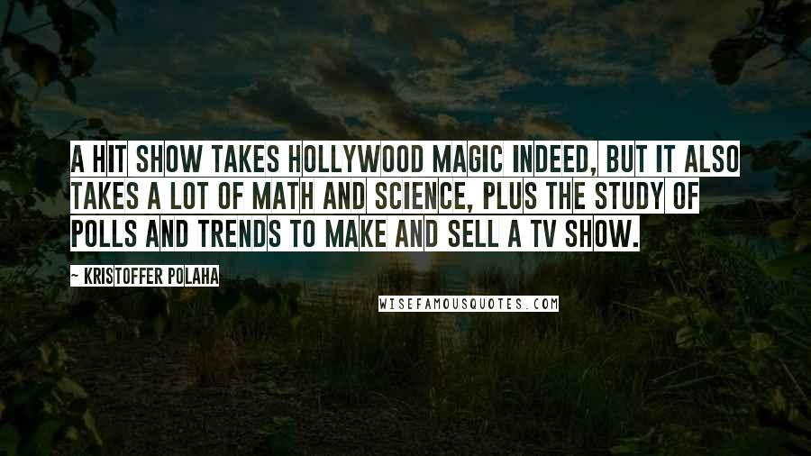 Kristoffer Polaha Quotes: A hit show takes Hollywood magic indeed, but it also takes a lot of math and science, plus the study of polls and trends to make and sell a TV show.