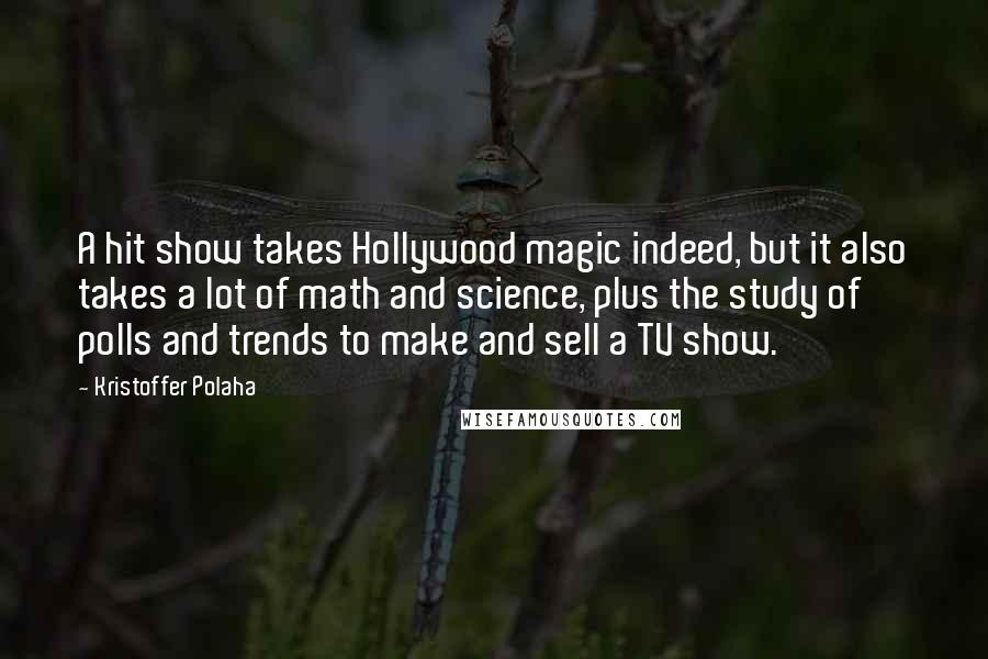Kristoffer Polaha Quotes: A hit show takes Hollywood magic indeed, but it also takes a lot of math and science, plus the study of polls and trends to make and sell a TV show.