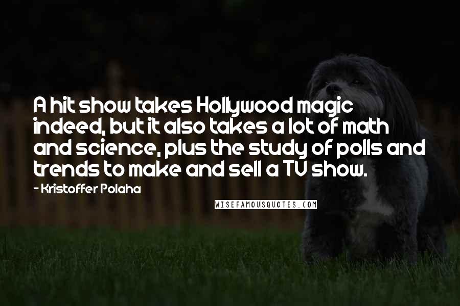 Kristoffer Polaha Quotes: A hit show takes Hollywood magic indeed, but it also takes a lot of math and science, plus the study of polls and trends to make and sell a TV show.