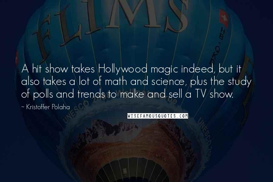 Kristoffer Polaha Quotes: A hit show takes Hollywood magic indeed, but it also takes a lot of math and science, plus the study of polls and trends to make and sell a TV show.