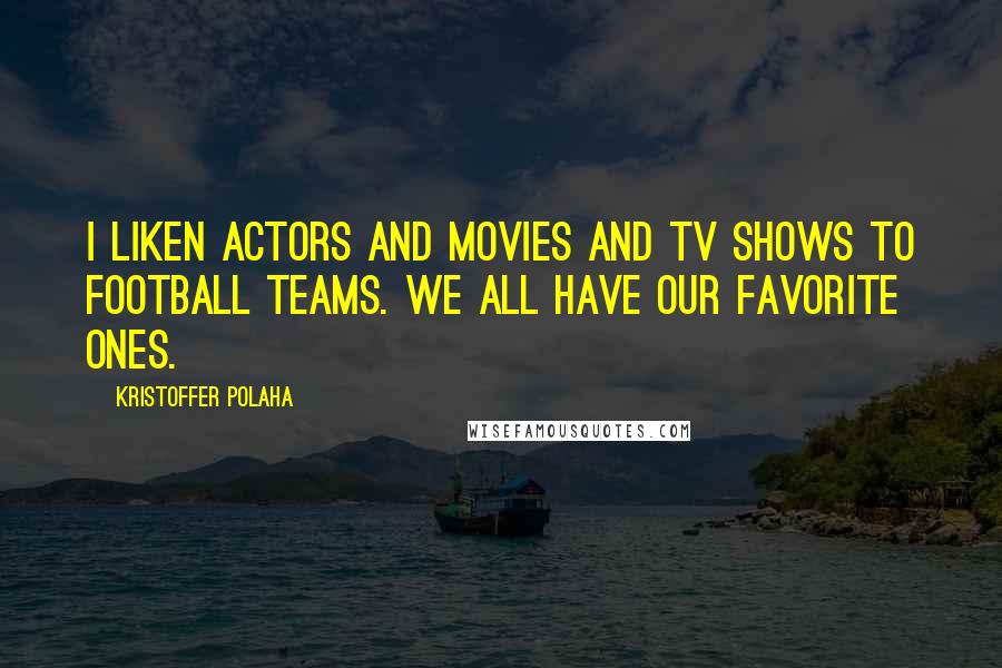 Kristoffer Polaha Quotes: I liken actors and movies and TV shows to football teams. We all have our favorite ones.