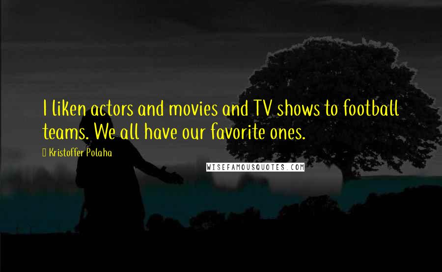 Kristoffer Polaha Quotes: I liken actors and movies and TV shows to football teams. We all have our favorite ones.